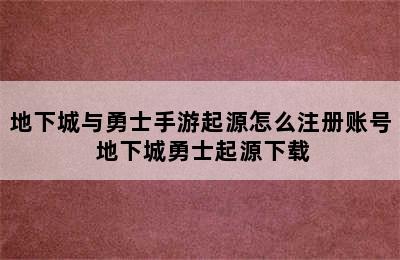 地下城与勇士手游起源怎么注册账号 地下城勇士起源下载